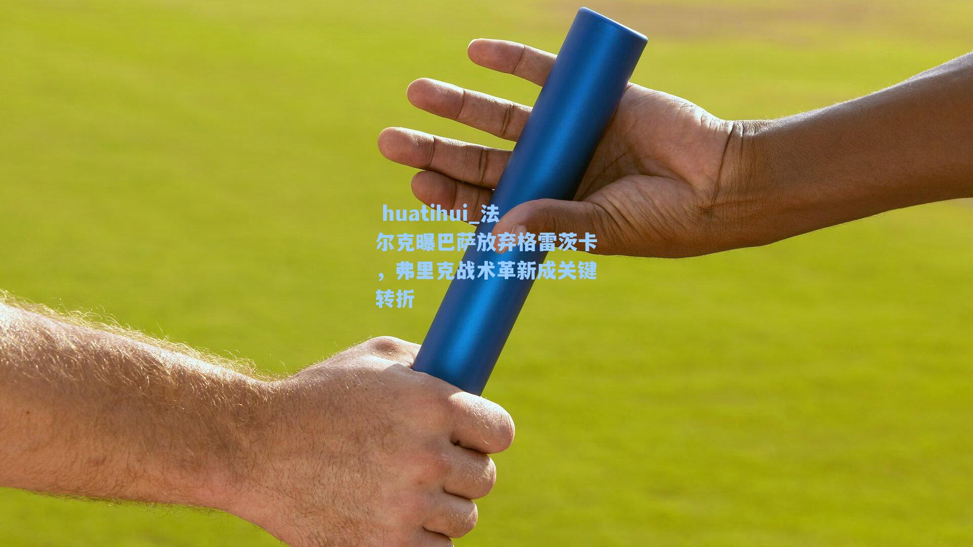  huatihui_法尔克曝巴萨放弃格雷茨卡，弗里克战术革新成关键转折