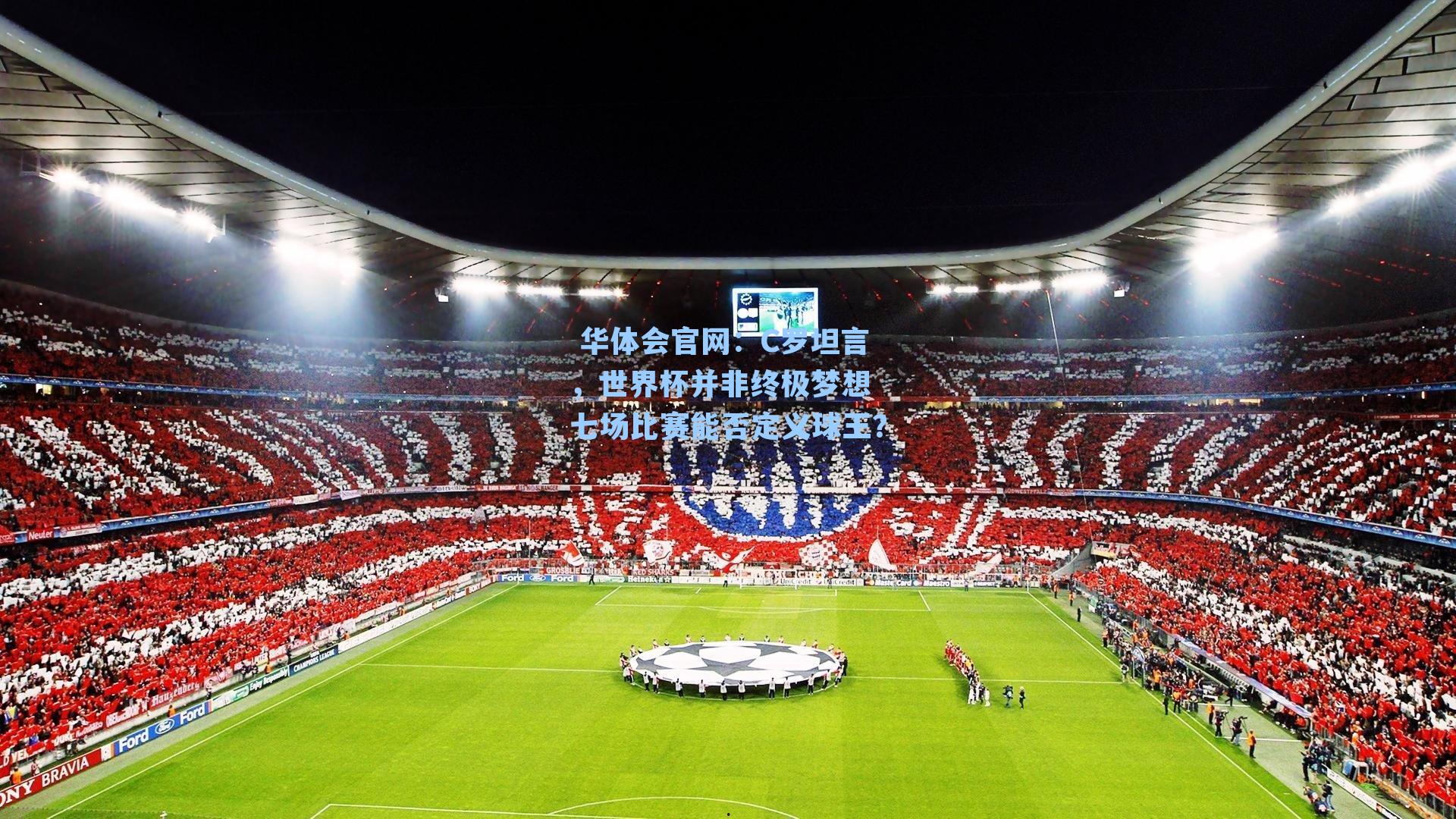  华体会官网：C罗坦言，世界杯并非终极梦想 七场比赛能否定义球王？