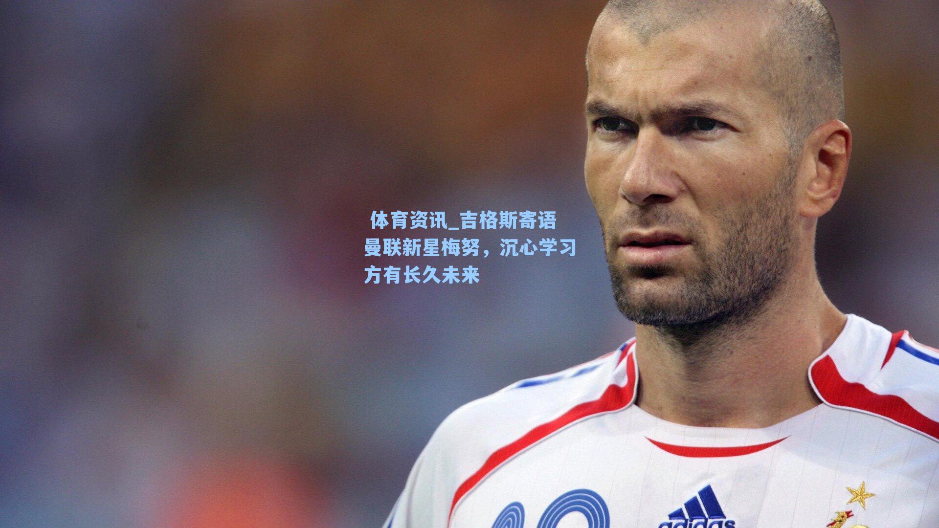 吉格斯寄语曼联新星梅努，沉心学习方有长久未来