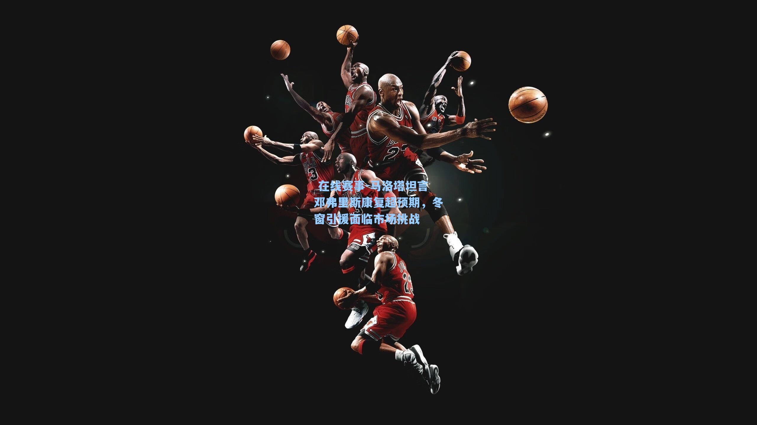 马洛塔坦言邓弗里斯康复超预期，冬窗引援面临市场挑战