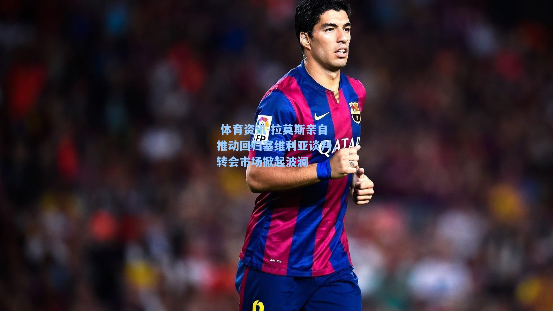  体育资讯-拉莫斯亲自推动回归塞维利亚谈判，转会市场掀起波澜