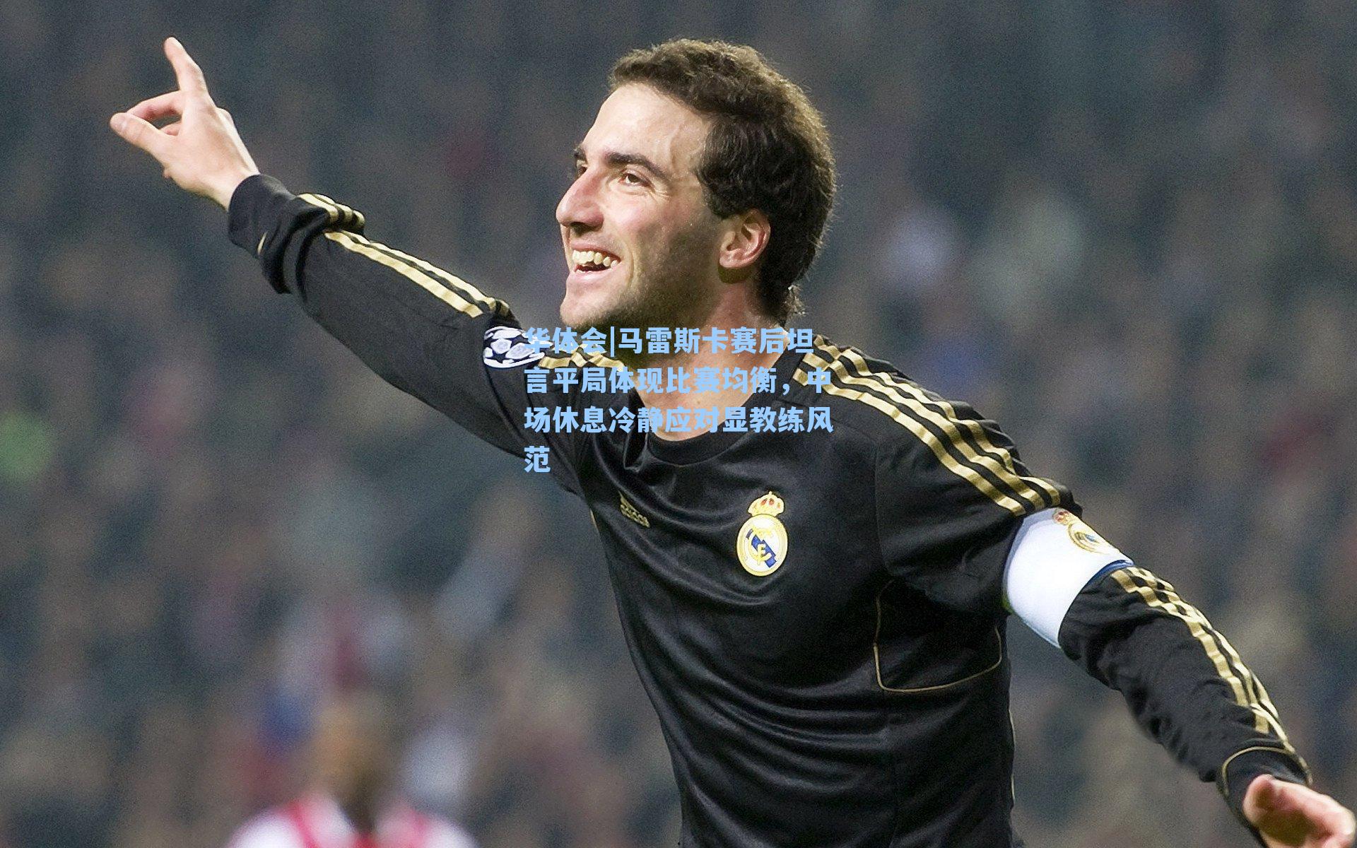 马雷斯卡赛后坦言平局体现比赛均衡，中场休息冷静应对显教练风范