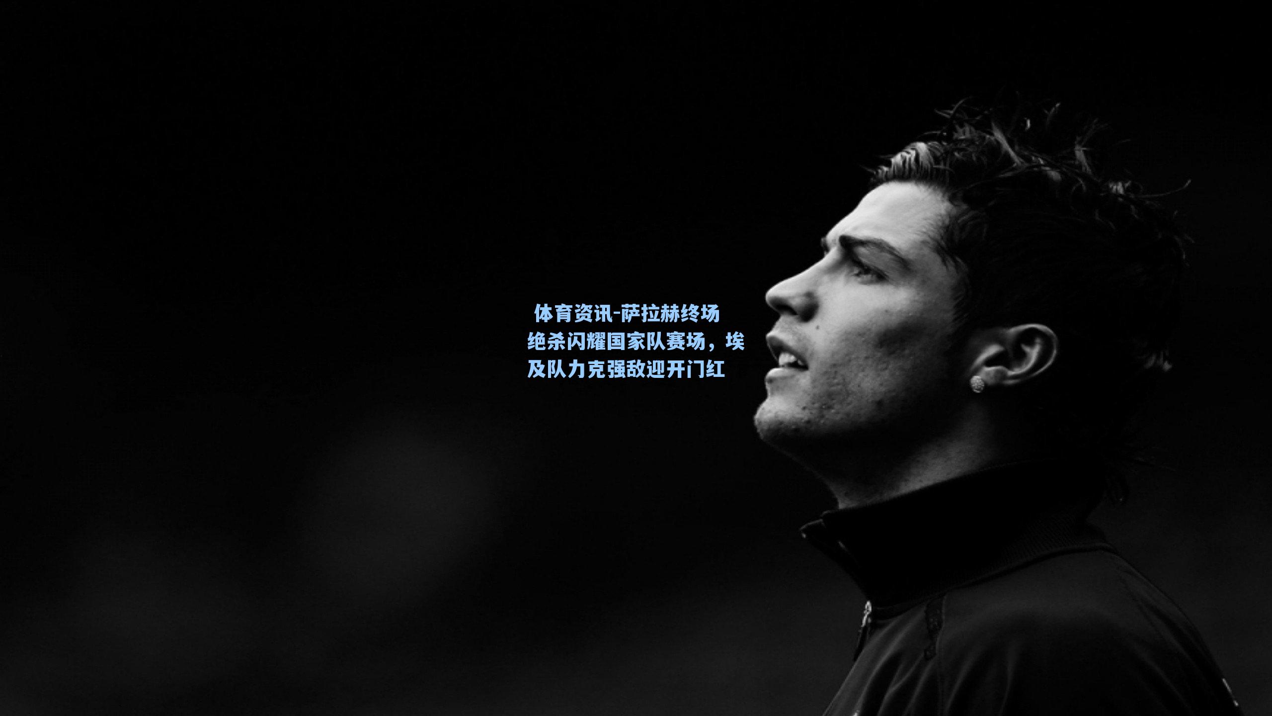 萨拉赫终场绝杀闪耀国家队赛场，埃及队力克强敌迎开门红