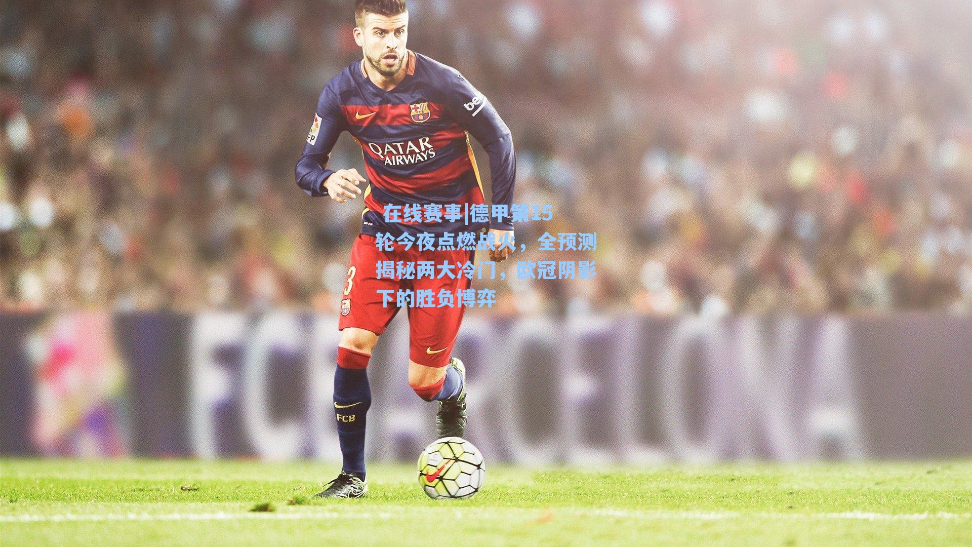 德甲第15轮今夜点燃战火，全预测揭秘两大冷门，欧冠阴影下的胜负博弈