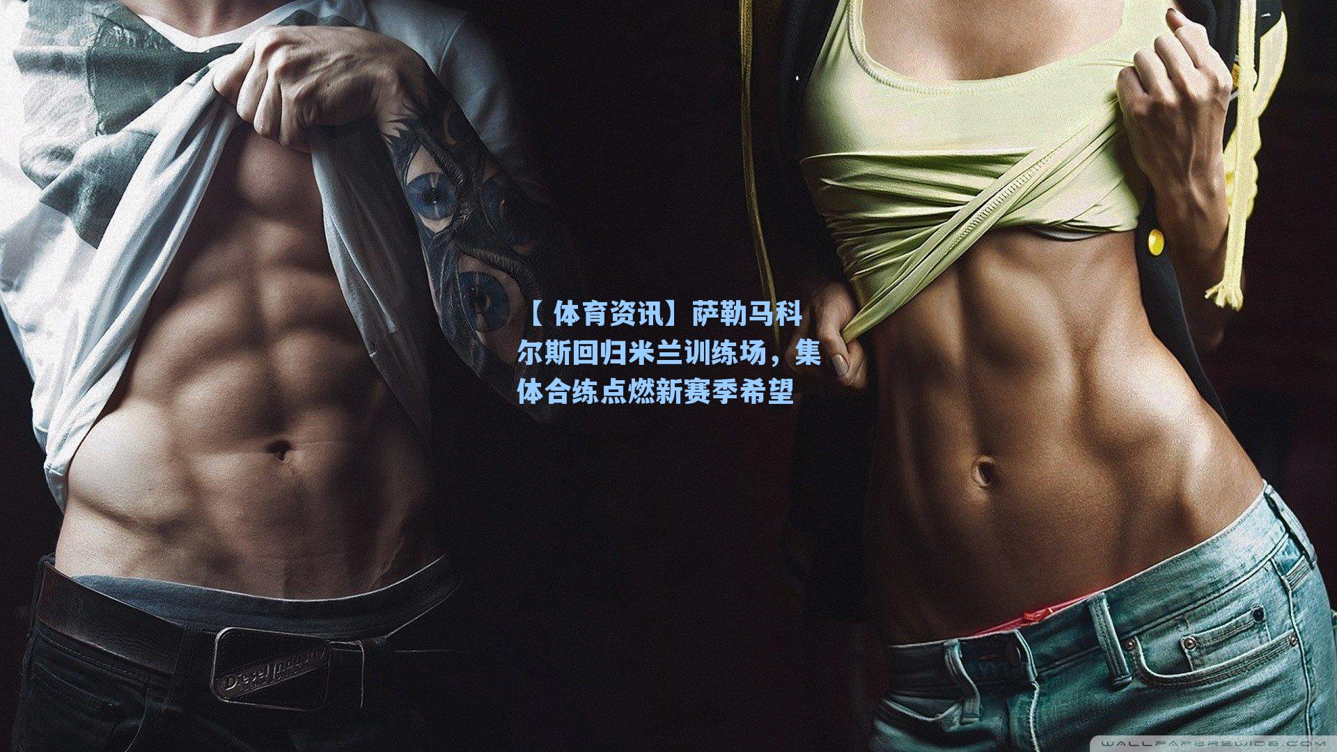 萨勒马科尔斯回归米兰训练场，集体合练点燃新赛季希望