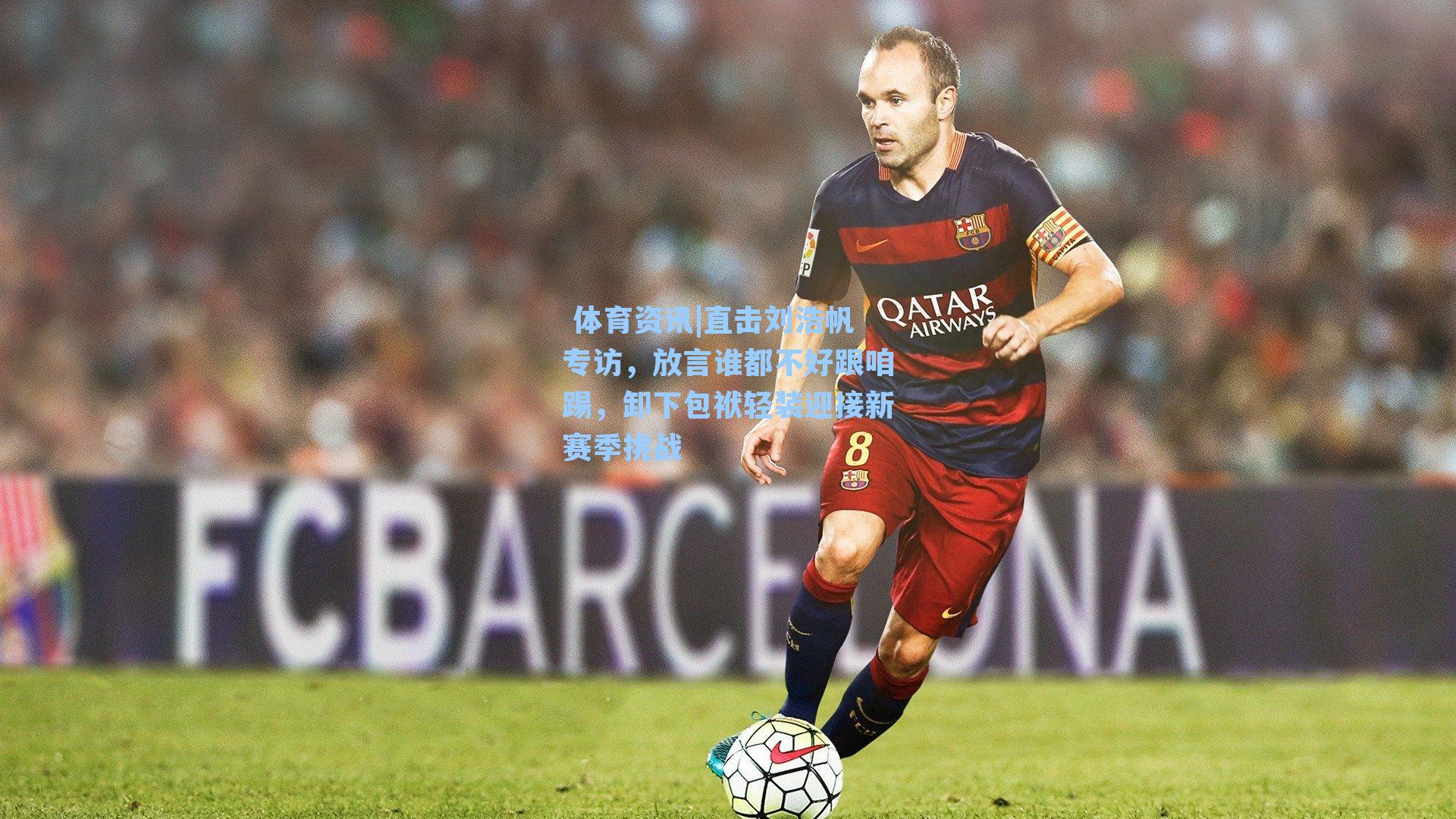 直击刘浩帆专访，放言谁都不好跟咱踢，卸下包袱轻装迎接新赛季挑战