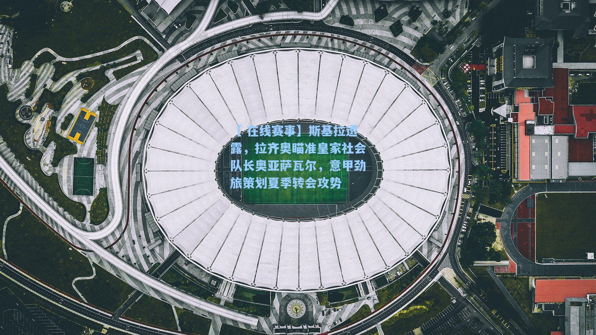 斯基拉透露,拉齐奥瞄准皇家社会队长奥亚萨瓦尔,意甲劲旅策划夏季转会攻势