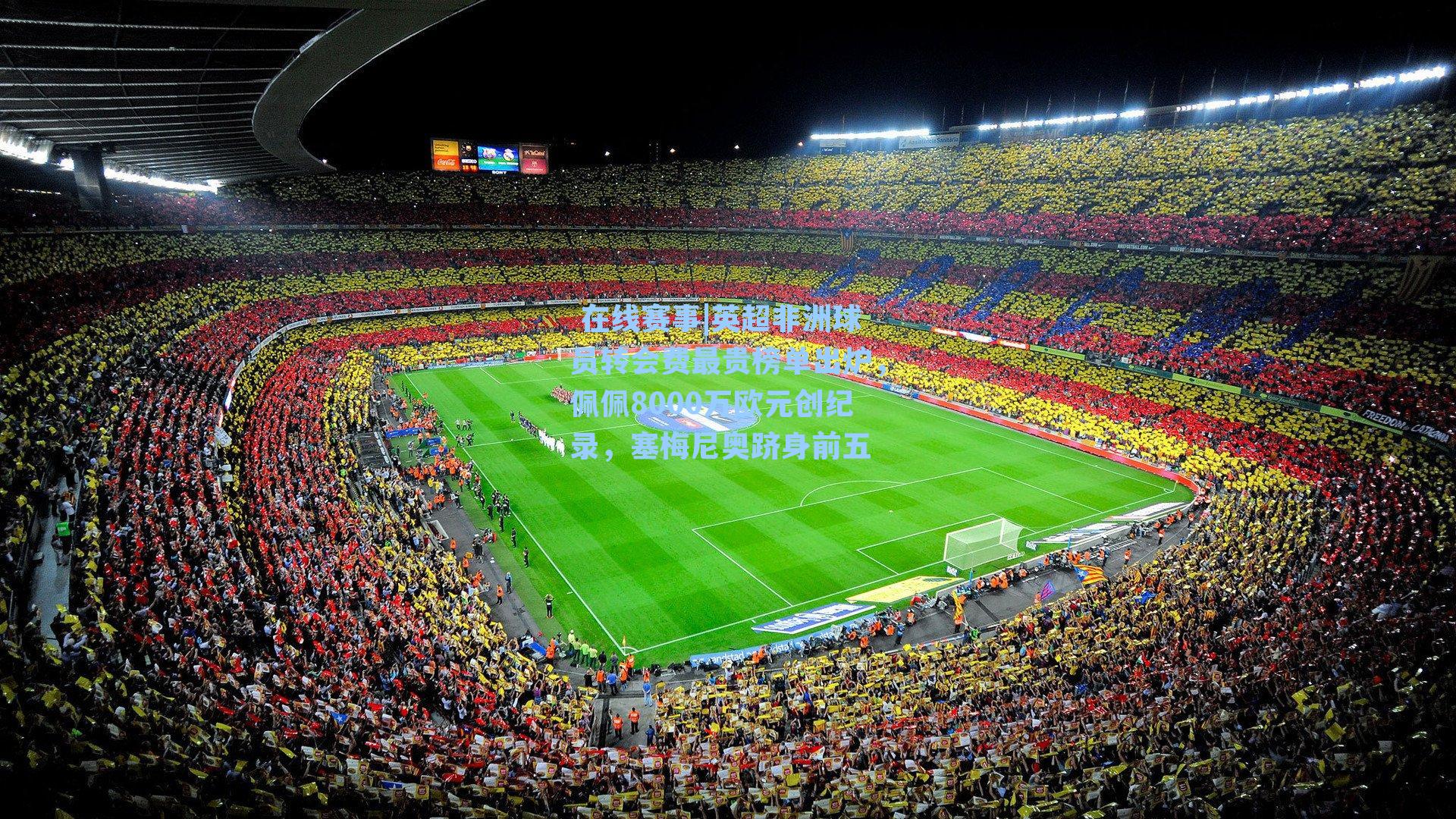  在线赛事|英超非洲球员转会费最贵榜单出炉，佩佩8000万欧元创纪录，塞梅尼奥跻身前五