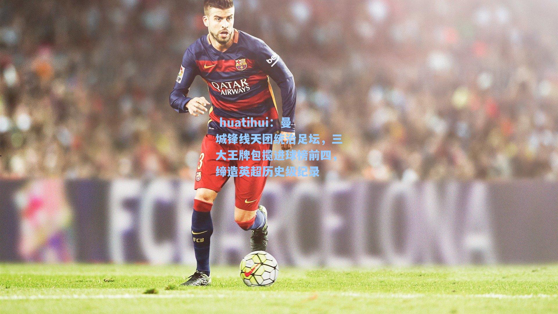 曼城锋线天团统治足坛，三大王牌包揽进球榜前四，缔造英超历史级纪录