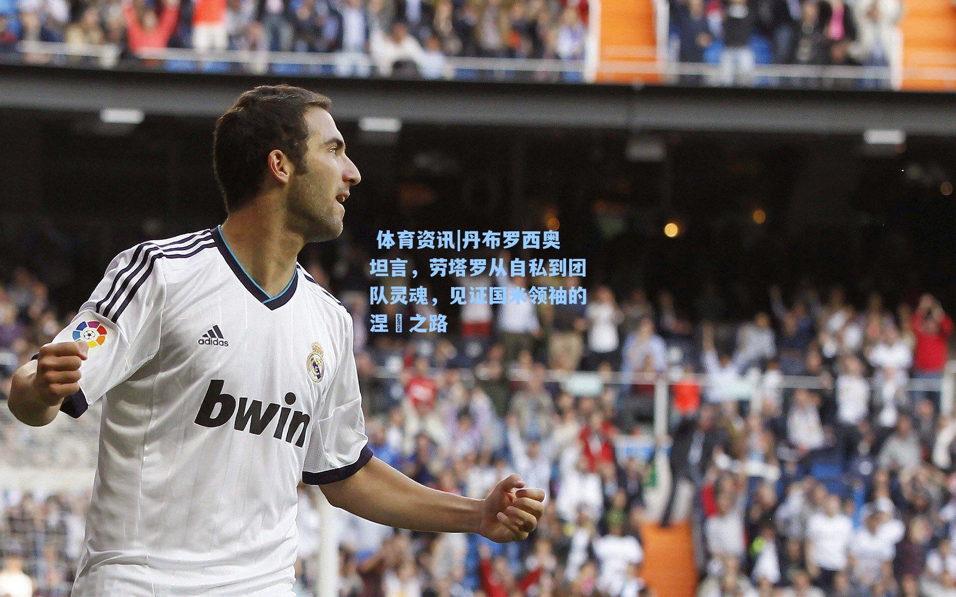 丹布罗西奥坦言，劳塔罗从自私到团队灵魂，见证国米领袖的涅槃之路