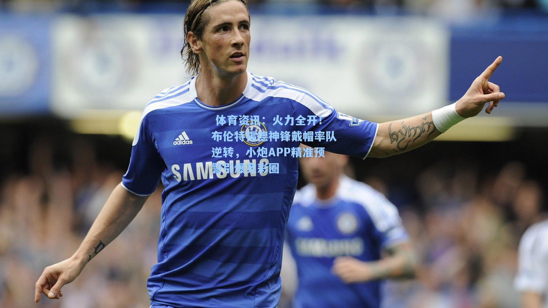火力全开！布伦特福德神锋戴帽率队逆转，小炮APP精准预警引爆竞彩圈