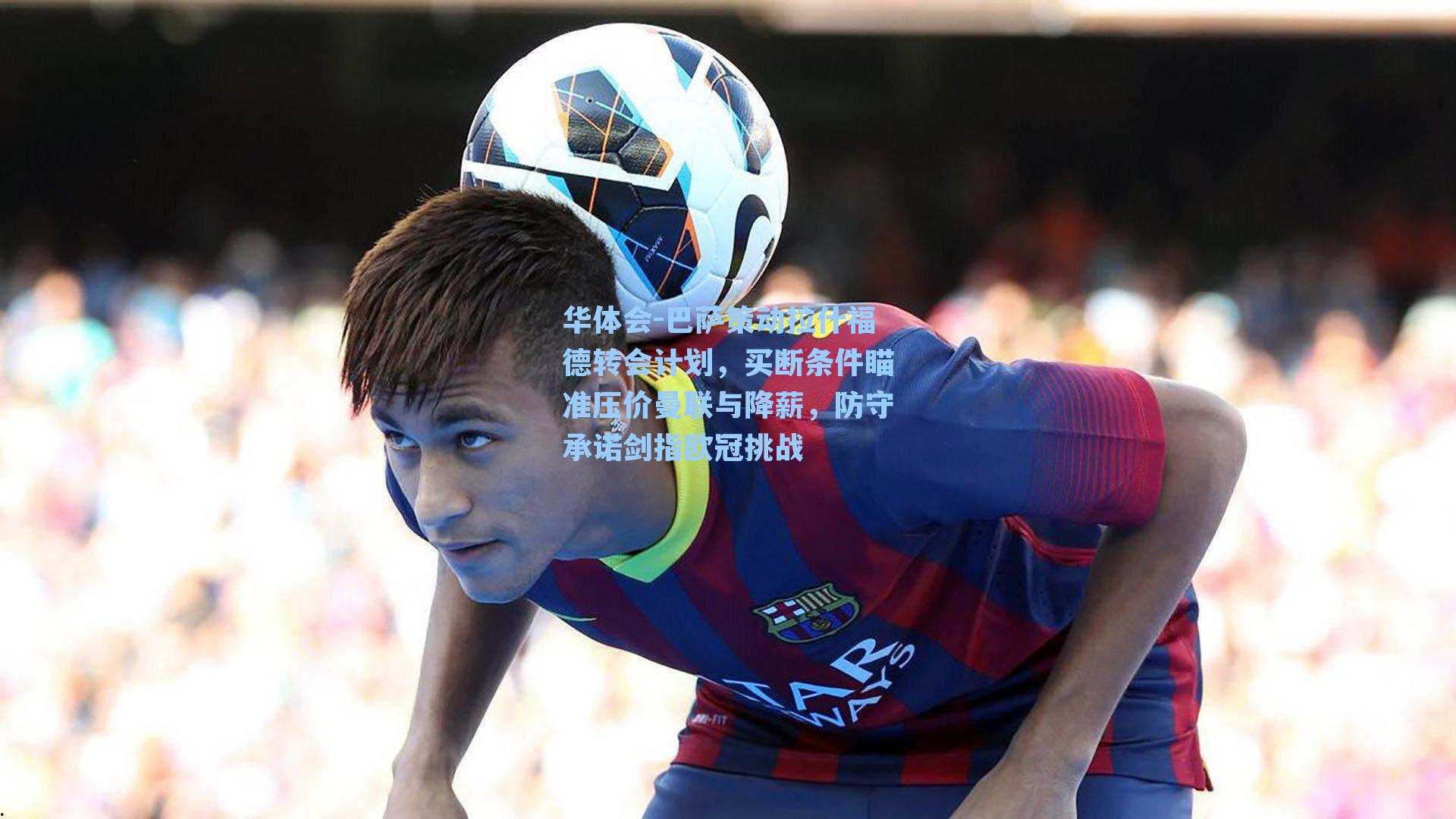 巴萨策动拉什福德转会计划，买断条件瞄准压价曼联与降薪，防守承诺剑指欧冠挑战