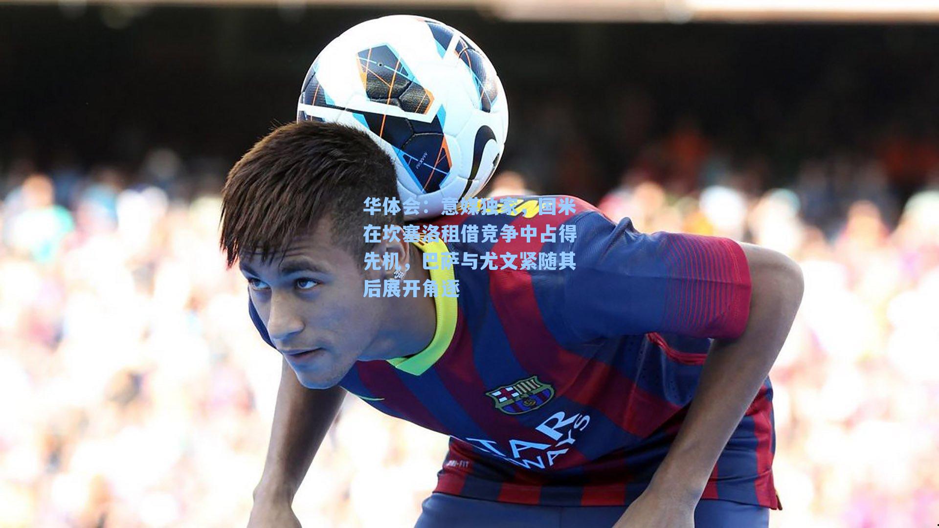 意媒独家,国米在坎塞洛租借竞争中占得先机,巴萨与尤文紧随其后展开角逐