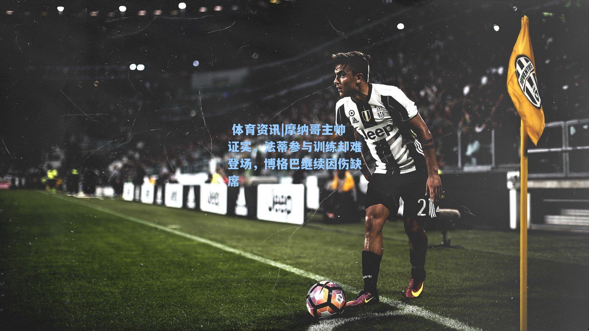 摩纳哥主帅证实，法蒂参与训练却难登场，博格巴继续因伤缺席