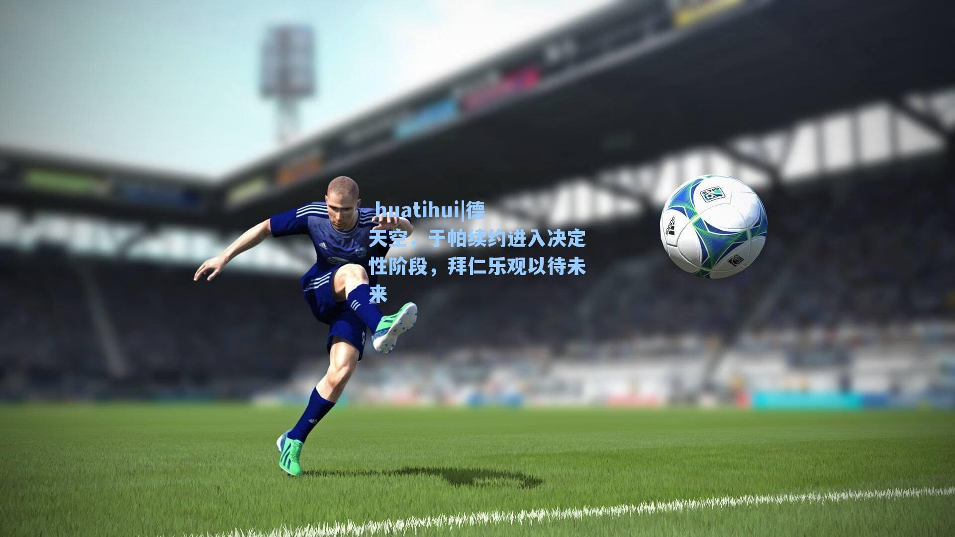 德天空，于帕续约进入决定性阶段，拜仁乐观以待未来