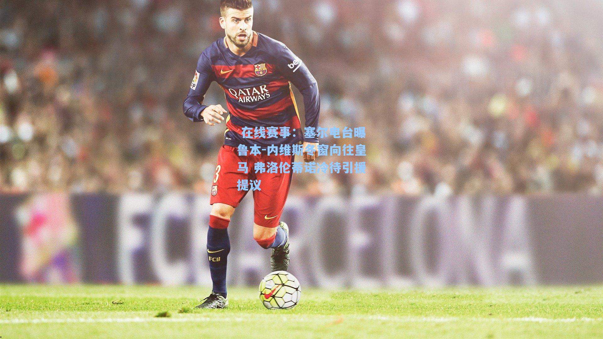 塞尔电台曝鲁本-内维斯冬窗向往皇马 弗洛伦蒂诺冷待引援提议