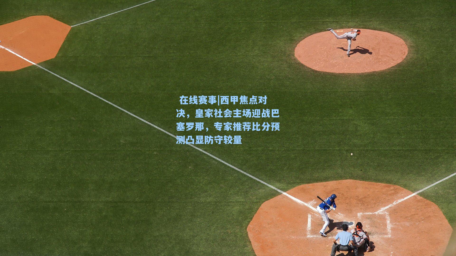  在线赛事|西甲焦点对决，皇家社会主场迎战巴塞罗那，专家推荐比分预测凸显防守较量