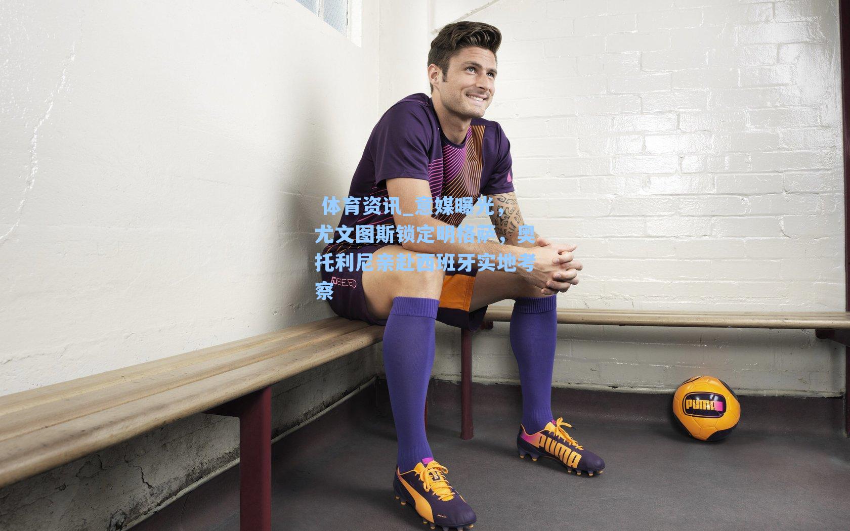 意媒曝光，尤文图斯锁定明格萨，奥托利尼亲赴西班牙实地考察