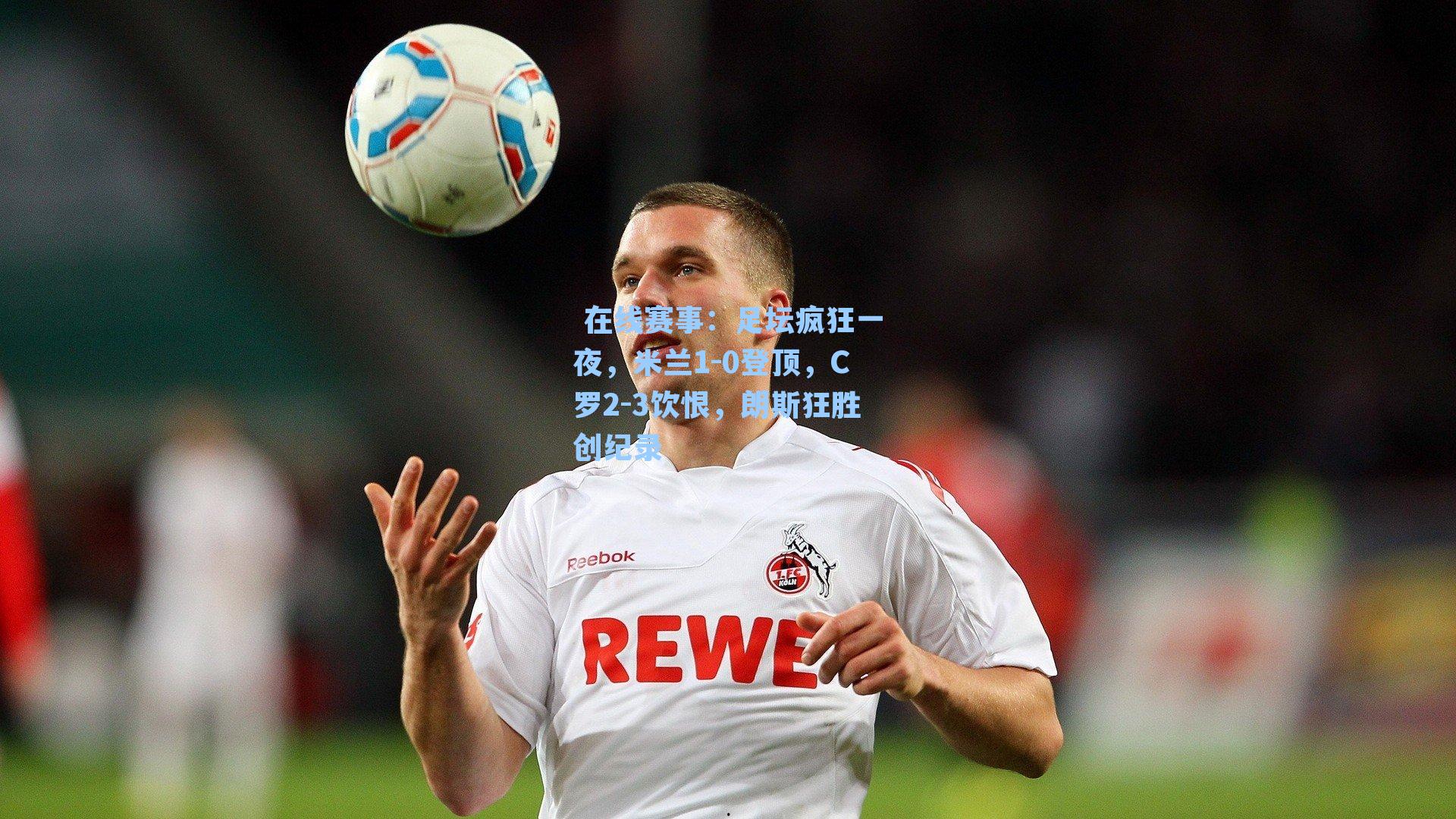 足坛疯狂一夜，米兰1-0登顶，C罗2-3饮恨，朗斯狂胜创纪录