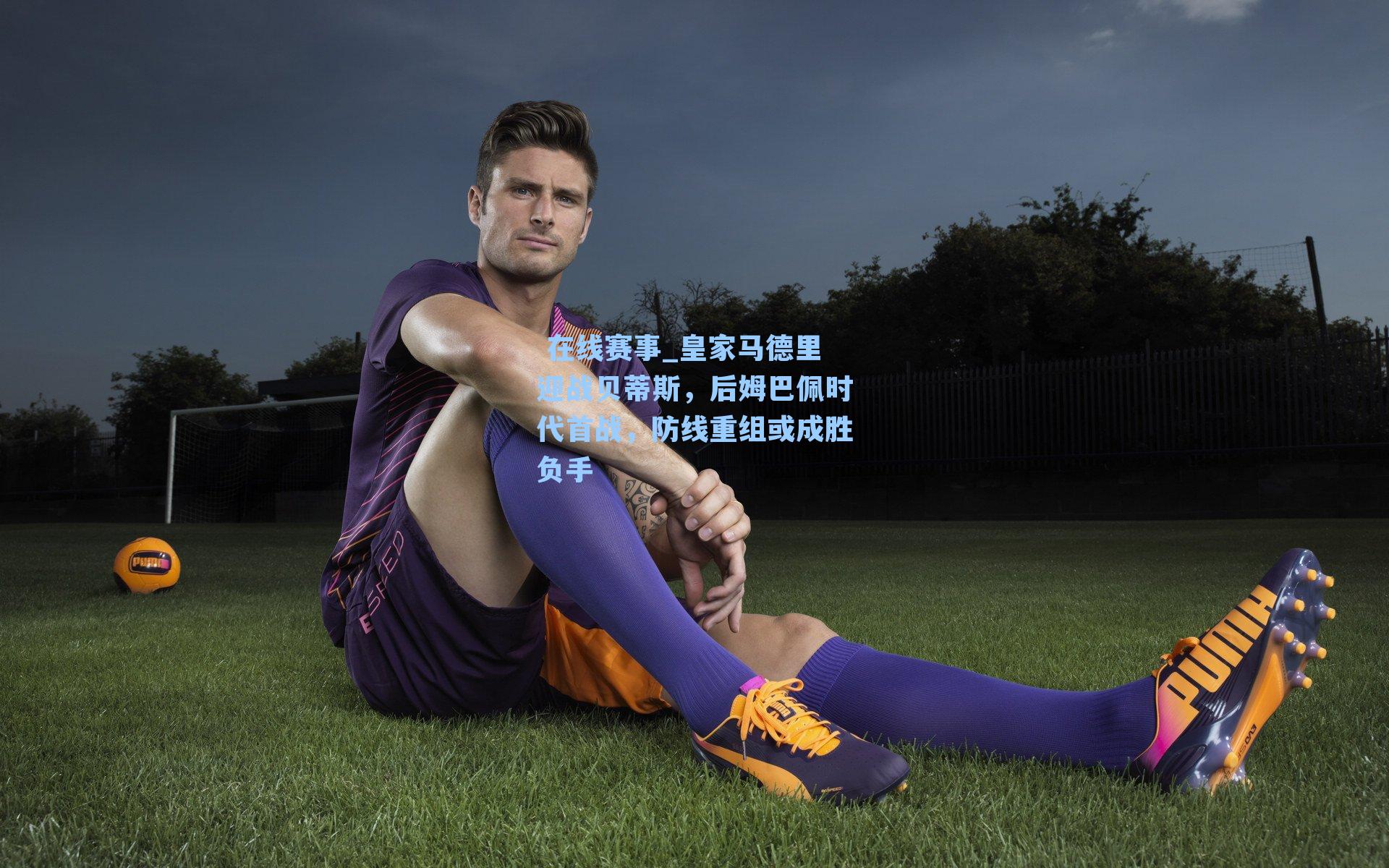 皇家马德里迎战贝蒂斯，后姆巴佩时代首战，防线重组或成胜负手