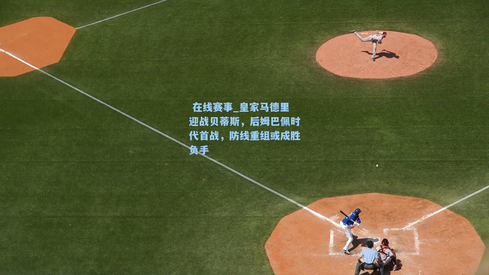 皇家马德里迎战贝蒂斯，后姆巴佩时代首战，防线重组或成胜负手