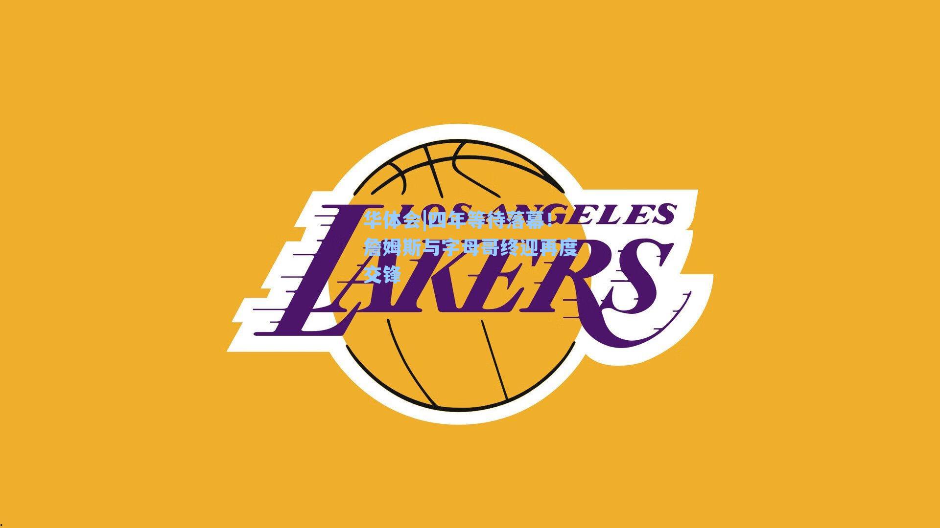 四年等待落幕！詹姆斯与字母哥终迎再度交锋