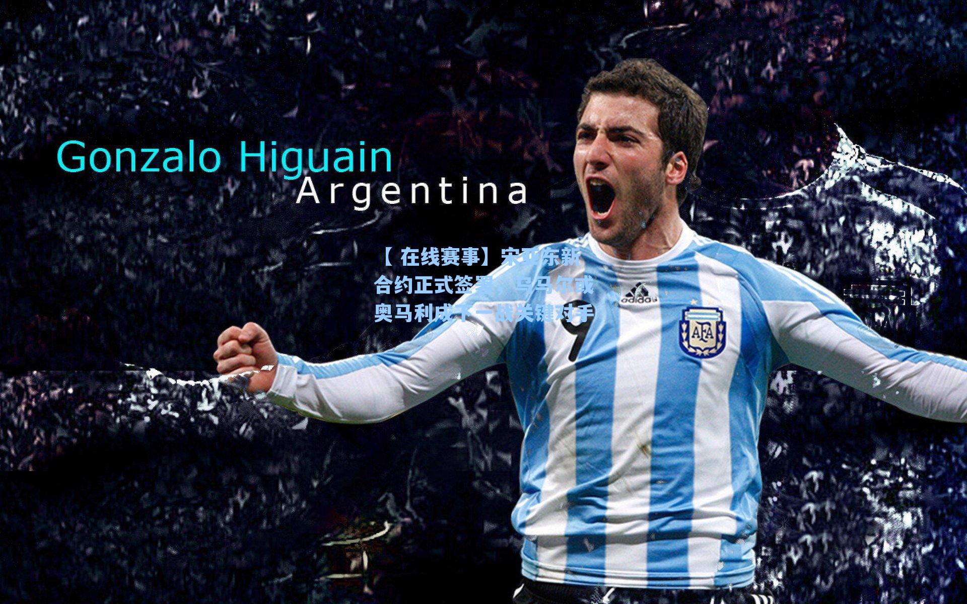 宋亚东新合约正式签署，乌马尔或奥马利成下一战关键对手