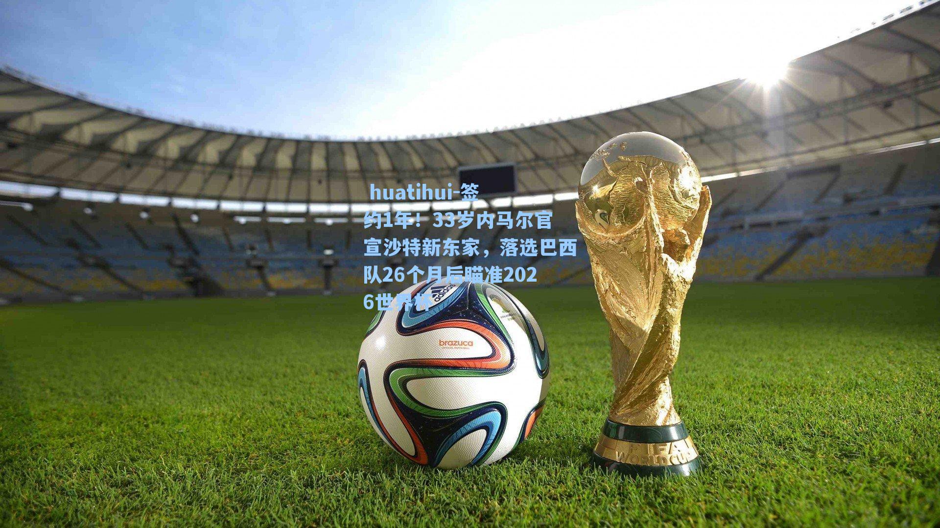 签约1年！33岁内马尔官宣沙特新东家，落选巴西队26个月后瞄准2026世界杯