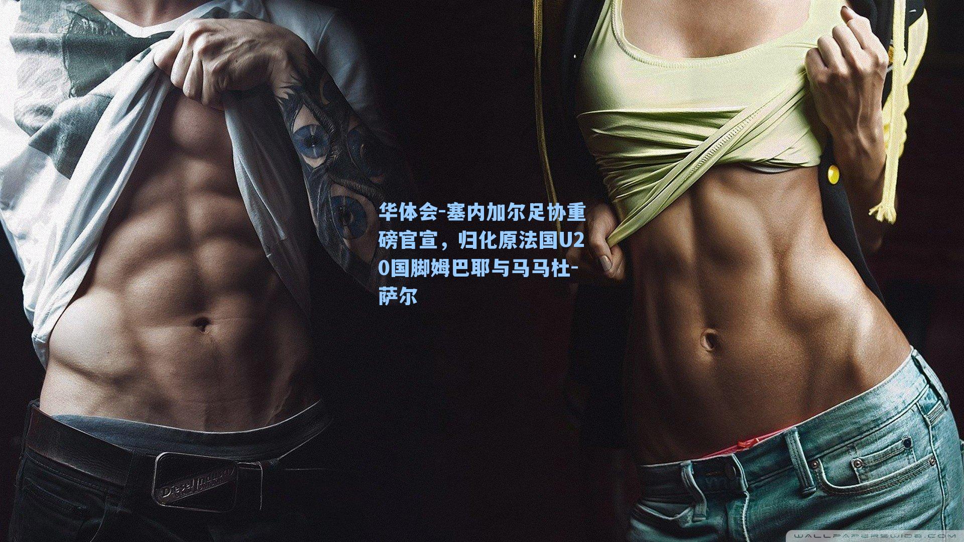 华体会-塞内加尔足协重磅官宣，归化原法国U20国脚姆巴耶与马马杜-萨尔