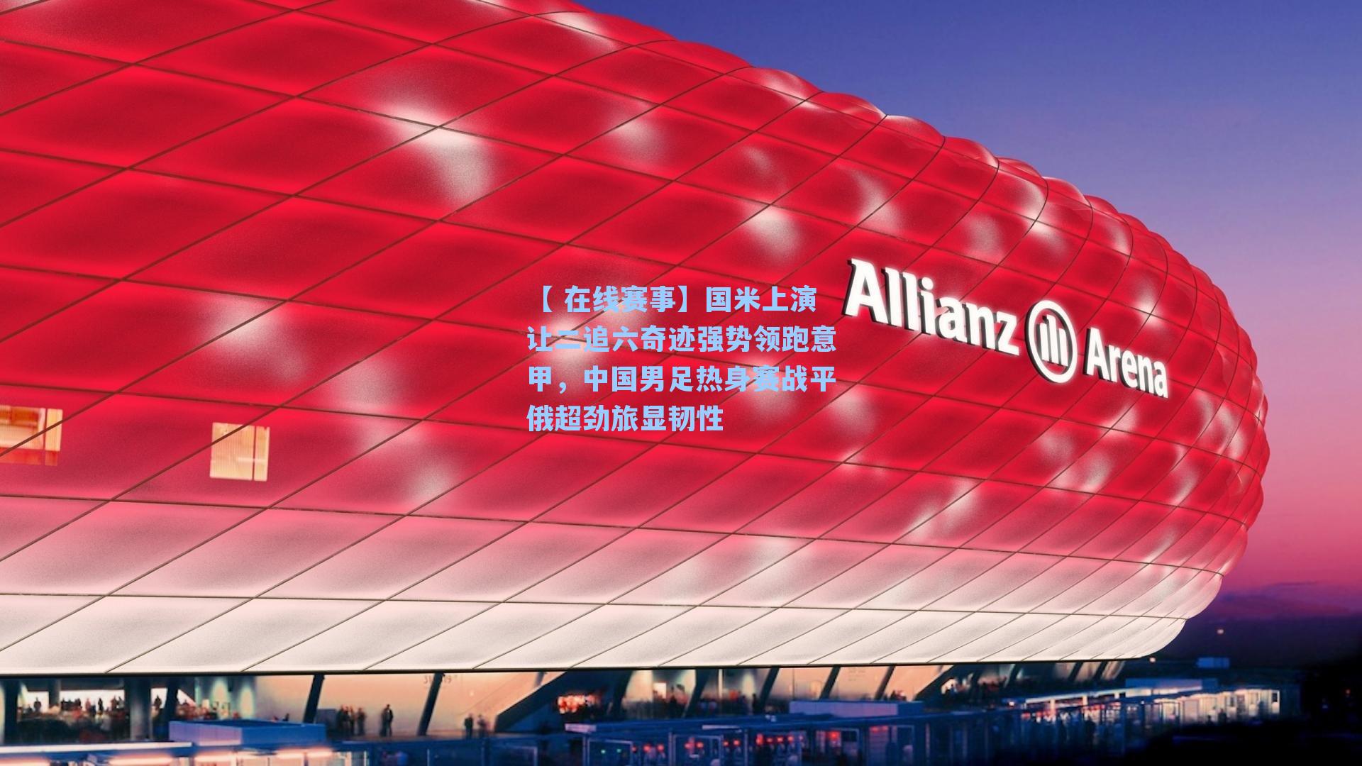 国米上演让二追六奇迹强势领跑意甲，中国男足热身赛战平俄超劲旅显韧性